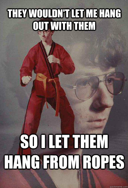 They wouldn't let me hang out with them so i let them hang from ropes  Karate Kyle