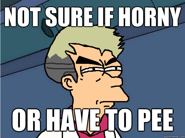 Not sure if horny or have to pee - Not sure if horny or have to pee  Prof. Fry