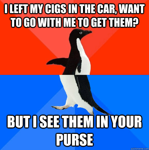 I Left my cigs in the car, want to go with me to get them? But i see them in your purse  Socially Awesome Awkward Penguin
