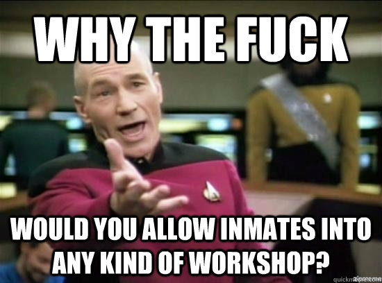 Why the fuck would you allow inmates into any kind of workshop?  Annoyed Picard HD