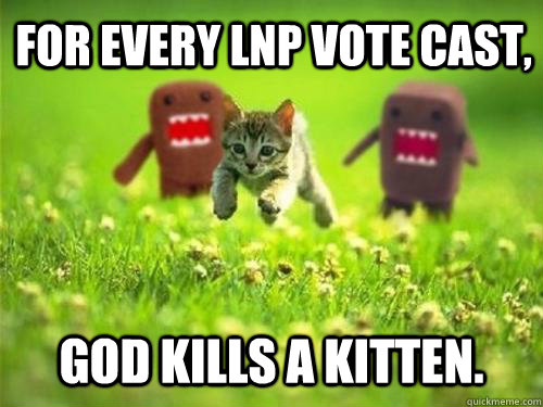 For every LNP vote cast, God kills a kitten. - For every LNP vote cast, God kills a kitten.  God Kills a Kitten