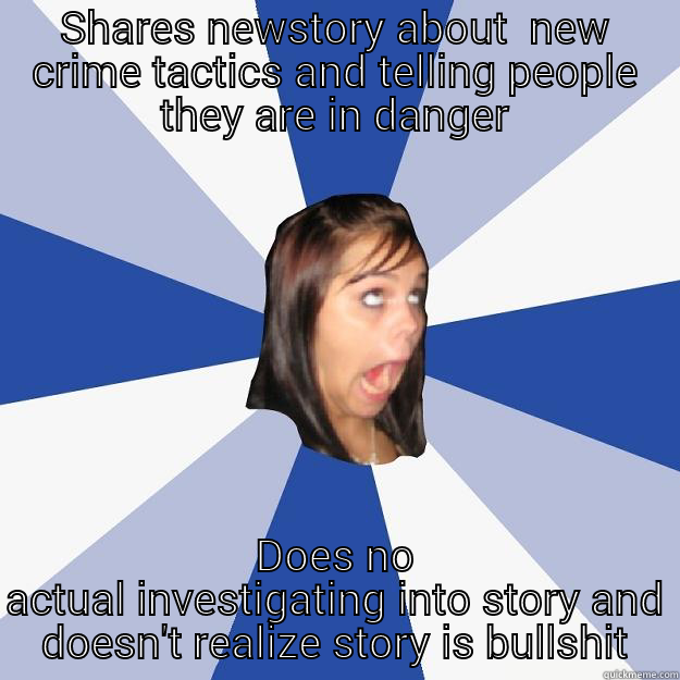 SHARES NEWSTORY ABOUT  NEW CRIME TACTICS AND TELLING PEOPLE THEY ARE IN DANGER DOES NO ACTUAL INVESTIGATING INTO STORY AND DOESN'T REALIZE STORY IS BULLSHIT Annoying Facebook Girl