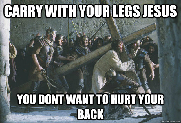 Carry with your legs jesus you dont want to hurt your back  jesus personal trainer