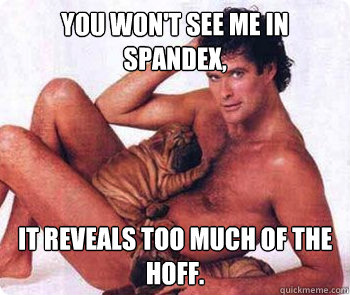 You won't see me in spandex, It reveals too much of the Hoff.  