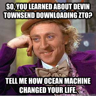 So, you learned about Devin Townsend downloading ZTO? Tell me how ocean machine changed your life.   Condescending Wonka