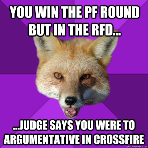 You win the pf round but in the RFD... ...judge says you were to argumentative in crossfire  Forensics Fox