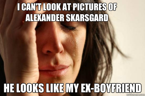 I can't look at pictures of Alexander Skarsgard He looks like my ex-boyfriend - I can't look at pictures of Alexander Skarsgard He looks like my ex-boyfriend  First World Problems