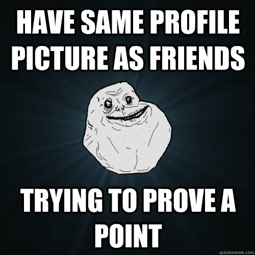 have same profile picture as friends trying to prove a point  Forever Alone