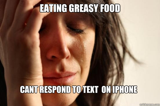 eating greasy food cant respond to text  on iphone  First World Problems