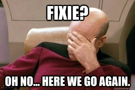 Fixie? Oh no... Here we go again.  Facepalm Picard