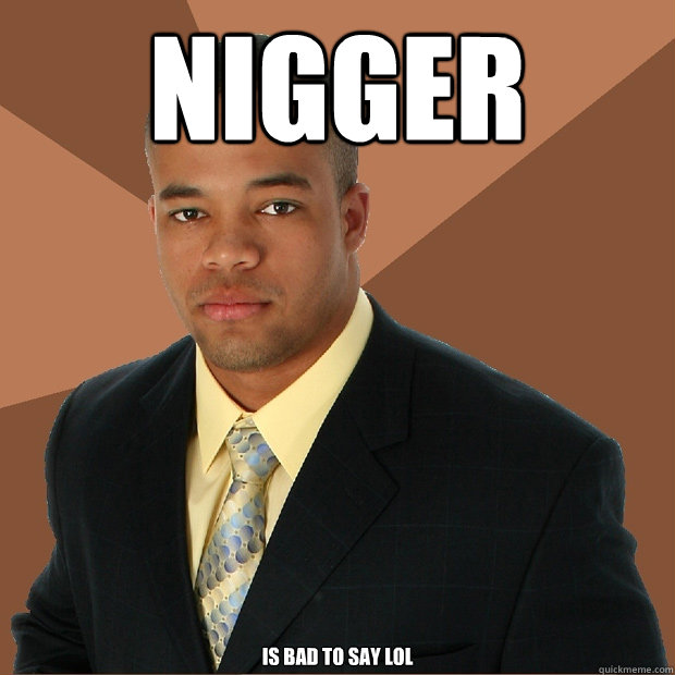 Nigger is bad to say lol  Successful Black Man