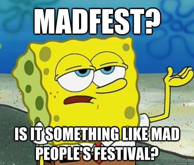 MADFEST? IS IT SOMETHING LIKE MAD PEOPLE'S FESTIVAL?  Tough Spongebob