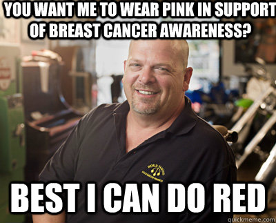 You want me to wear pink in support of breast cancer awareness? Best I can do red - You want me to wear pink in support of breast cancer awareness? Best I can do red  Pawn Stars