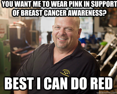 You want me to wear pink in support of breast cancer awareness? Best I can do red  Pawn Stars