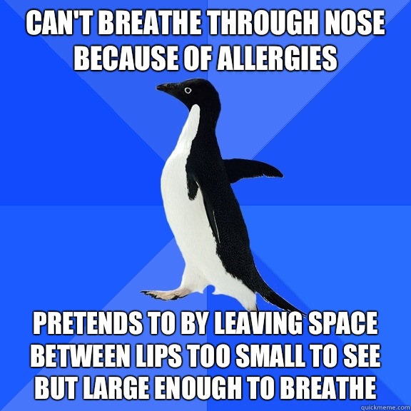 Can't breathe through nose because of allergies Pretends to by leaving space between lips too small to see but large enough to breathe  Socially Awkward Penguin