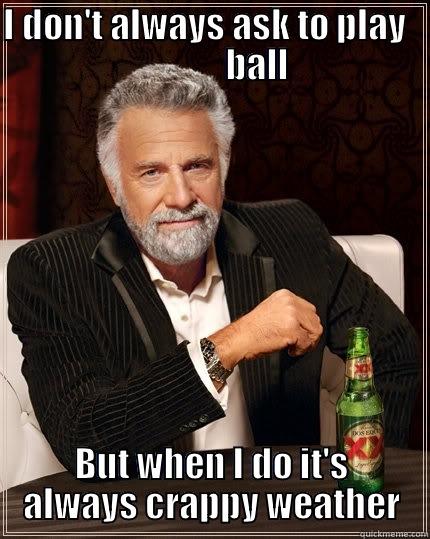 I DON'T ALWAYS ASK TO PLAY                BALL BUT WHEN I DO IT'S ALWAYS CRAPPY WEATHER The Most Interesting Man In The World