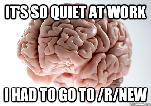 It's so quiet at work i had to go to /r/new  Scumbag Brain