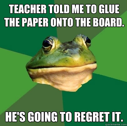 Teacher told me to glue the paper onto the board. He's going to regret it.  Foul Bachelor Frog