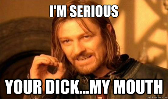 I'm serious your dick...my mouth   Boromir