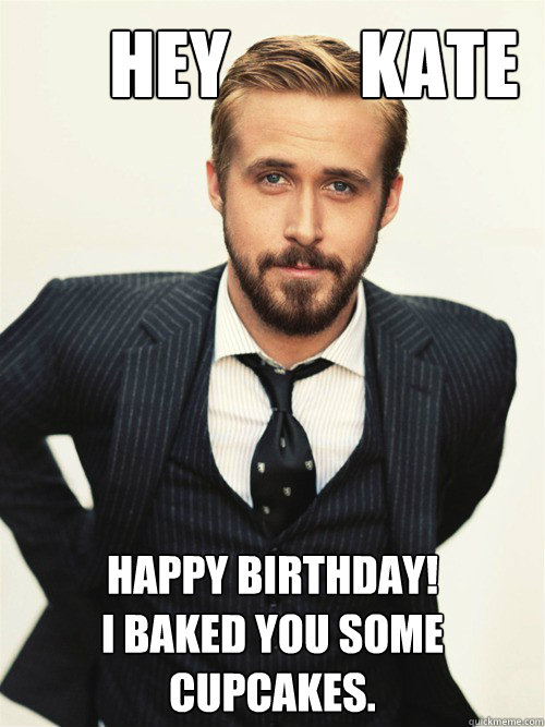       Hey         Kate Happy Birthday! 
I baked you some cupcakes.   ryan gosling happy birthday