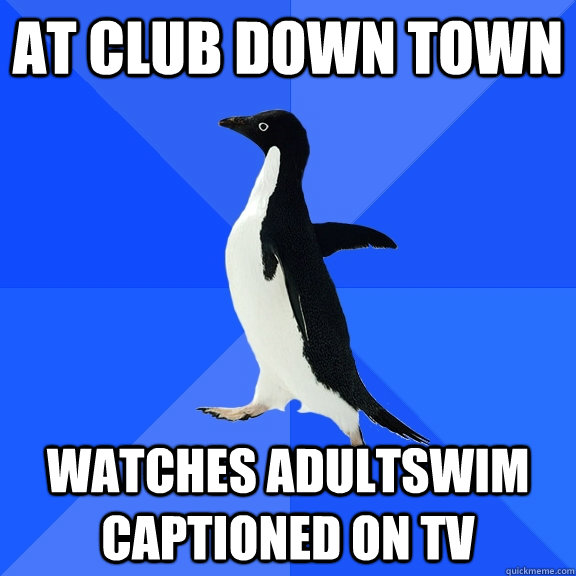 At club down town Watches adultswim captioned on tv  Socially Awkward Penguin
