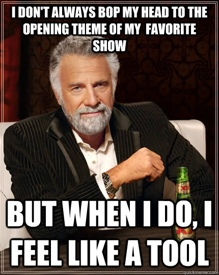 I don't always bop my head to the opening theme of my  favorite show But when I do, I feel like a tool  The Most Interesting Man In The World