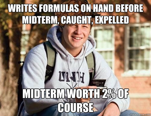 writes formulas on hand before midterm, caught, expelled midterm worth 2% of course  College Freshman