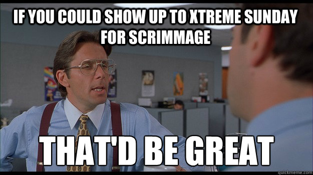 If you could show up to xtreme Sunday for scrimmage That'd be great  Bill Lumbergh Meme