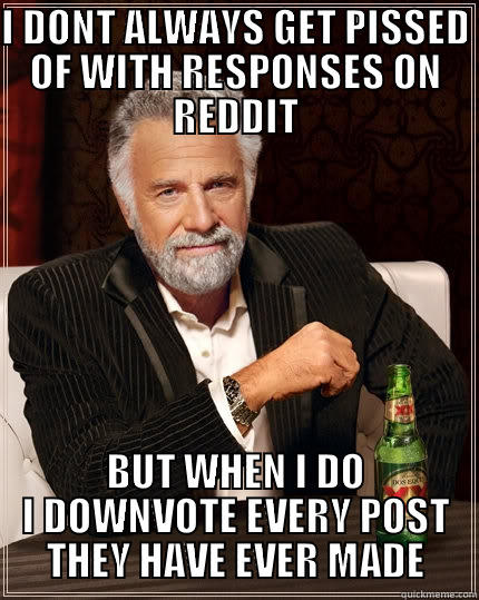 I DONT ALWAYS GET PISSED OF WITH RESPONSES ON REDDIT BUT WHEN I DO I DOWNVOTE EVERY POST THEY HAVE EVER MADE The Most Interesting Man In The World