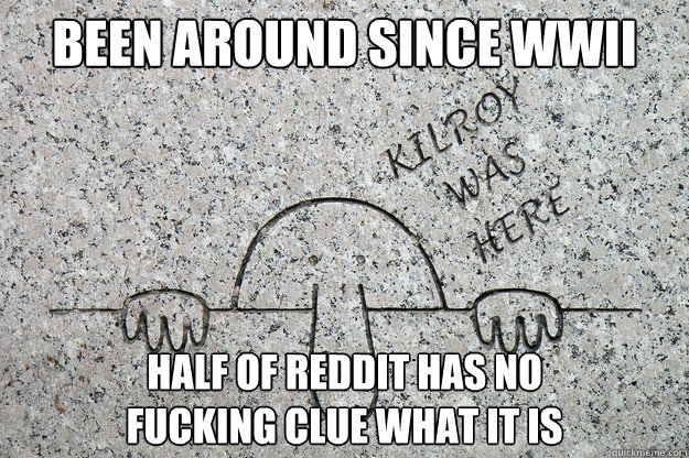 Been around since WWII Half of Reddit has no
fucking clue what it is - Been around since WWII Half of Reddit has no
fucking clue what it is  Misc