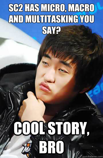 sc2 has micro, macro and multitasking you say? cool story, bro  Flash unimpressed