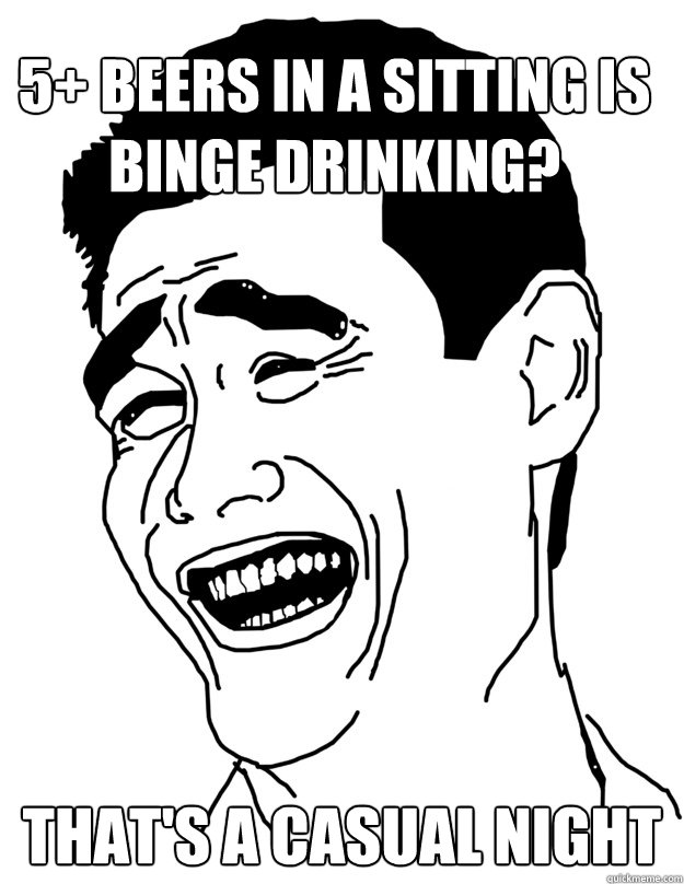 5+ beers in a sitting is binge drinking? that's a casual night - 5+ beers in a sitting is binge drinking? that's a casual night  fuck that bitch