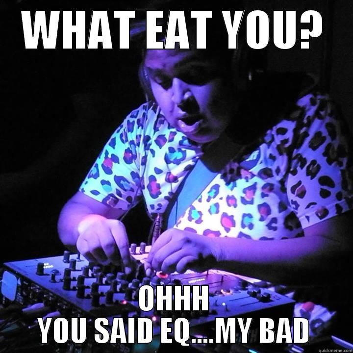fatty MC FAT FAT  - WHAT EAT YOU? OHHH YOU SAID EQ....MY BAD Misc