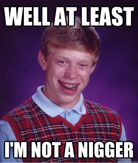 Well at least I'm not a nigger  Bad Luck Brian