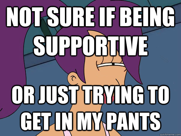 Not sure if being supportive or just trying to get in my pants - Not sure if being supportive or just trying to get in my pants  Leela Futurama
