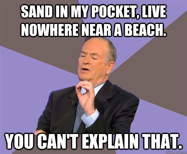 sand in my pocket, live nowhere near a beach. You can't explain that. - sand in my pocket, live nowhere near a beach. You can't explain that.  Bill O Reilly