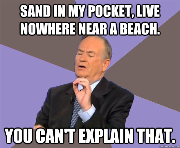 sand in my pocket, live nowhere near a beach. You can't explain that. - sand in my pocket, live nowhere near a beach. You can't explain that.  Bill O Reilly