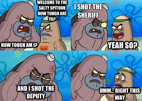 Welcome to the Salty Spitoon how tough are ya? HOW TOUGH AM I? I shot the sheriff AND I SHOT THE DEPUTY Umm... Right this way Yeah so?  Salty Spitoon How Tough Are Ya