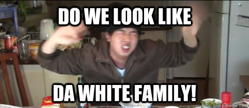 do we look like da white family!  Asian Dad
