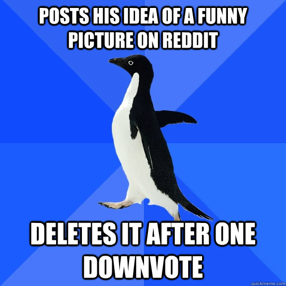 Posts his idea of a funny picture on Reddit Deletes it after one downvote  Socially Awkward Penguin