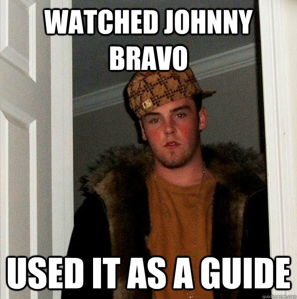 watched johnny bravo used it as a guide  Scumbag Steve