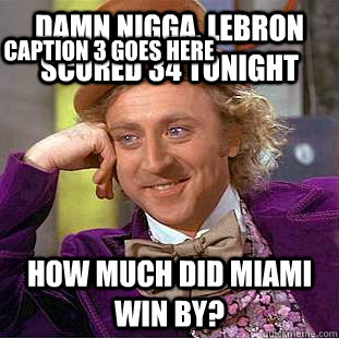 Damn nigga, Lebron scored 34 tonight How much did miami win by? Caption 3 goes here  Creepy Wonka
