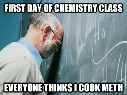 first day of chemistry class everyone thinks i cook meth - first day of chemistry class everyone thinks i cook meth  Misc
