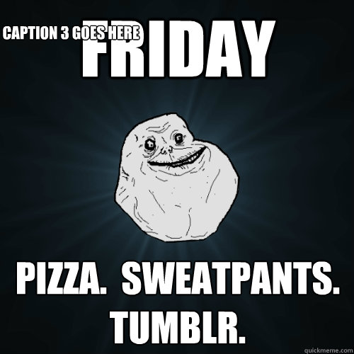 Friday Pizza.  Sweatpants.  Tumblr.   Caption 3 goes here  Forever Alone