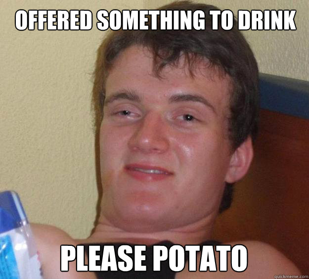 offered something to drink please potato  10 Guy