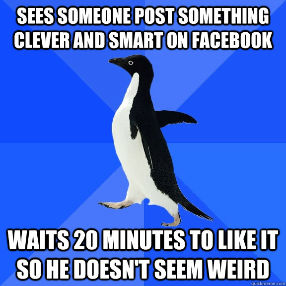 Sees someone post something clever and smart on Facebook Waits 20 minutes to like it so he doesn't seem weird  Socially Awkward Penguin
