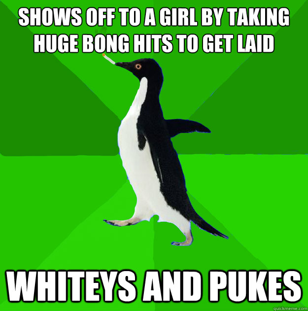 shows off to a girl by taking huge bong hits to get laid Whiteys and pukes  Stoner Penguin