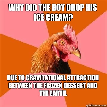 Why did the boy drop his ice cream? Due to gravitational attraction between the frozen dessert and the earth.
  True story now anti joke chicken