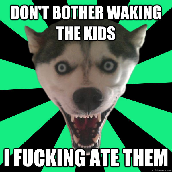 don't bother waking the kids i fucking ate them - don't bother waking the kids i fucking ate them  Terror dog