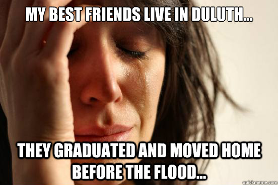 My best friends live in Duluth... they Graduated and moved home before the flood...  First World Problems